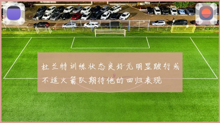 杜兰特训练状态良好无明显跛行或不适火箭队期待他的回归表现