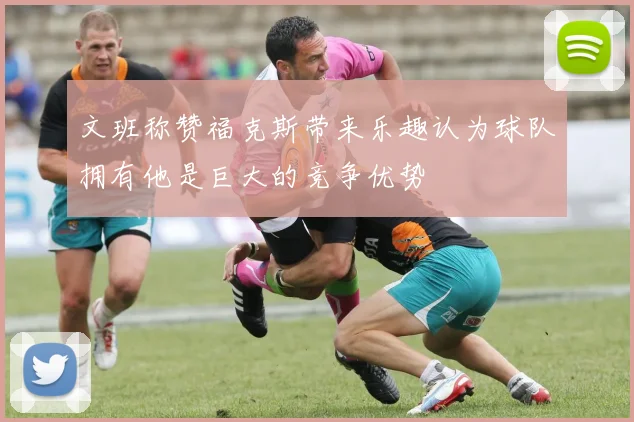 文班称赞福克斯带来乐趣认为球队拥有他是巨大的竞争优势