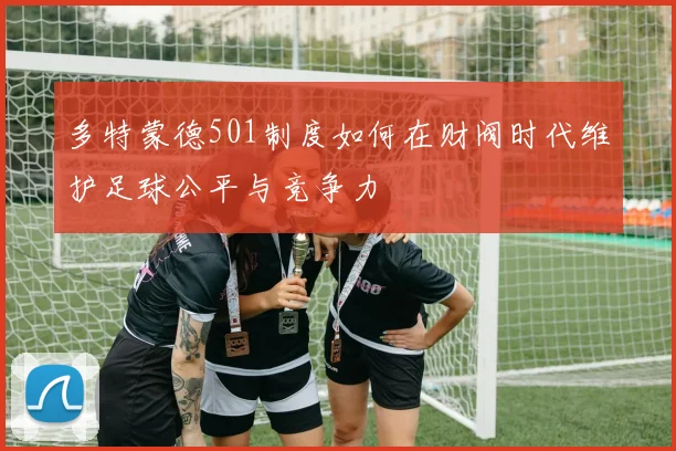多特蒙德501制度如何在财阀时代维护足球公平与竞争力