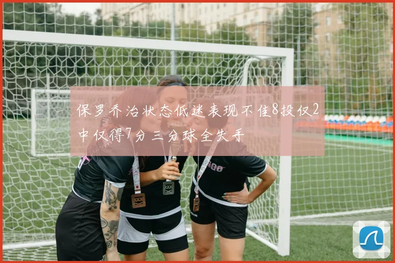 保罗乔治状态低迷表现不佳8投仅2中仅得7分三分球全失手