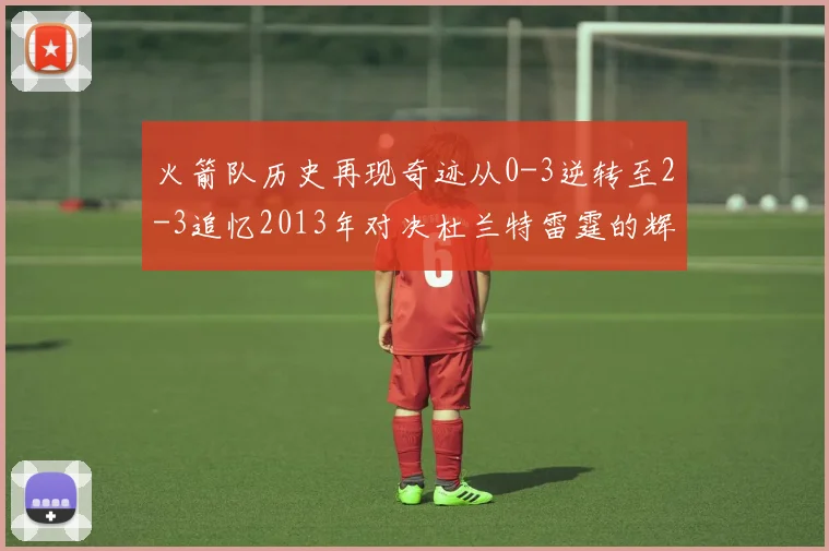 火箭队历史再现奇迹从0-3逆转至2-3追忆2013年对决杜兰特雷霆的辉煌时刻