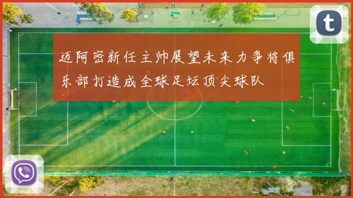迈阿密新任主帅展望未来力争将俱乐部打造成全球足坛顶尖球队