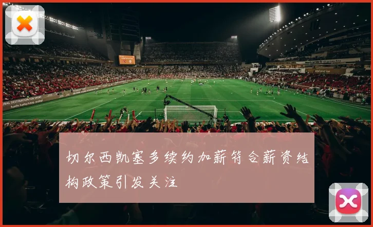 切尔西凯塞多续约加薪符合薪资结构政策引发关注