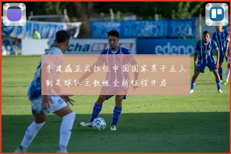 李建磊正式担任中国国家男子五人制足球队主教练全新征程开启