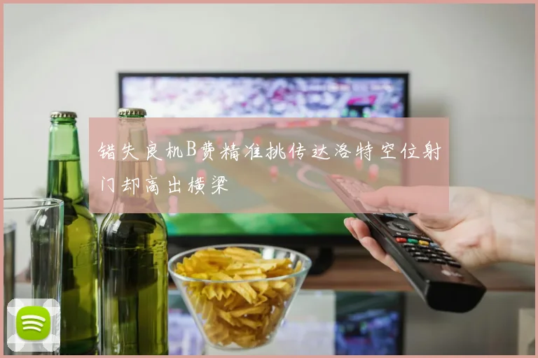 错失良机B费精准挑传达洛特空位射门却高出横梁