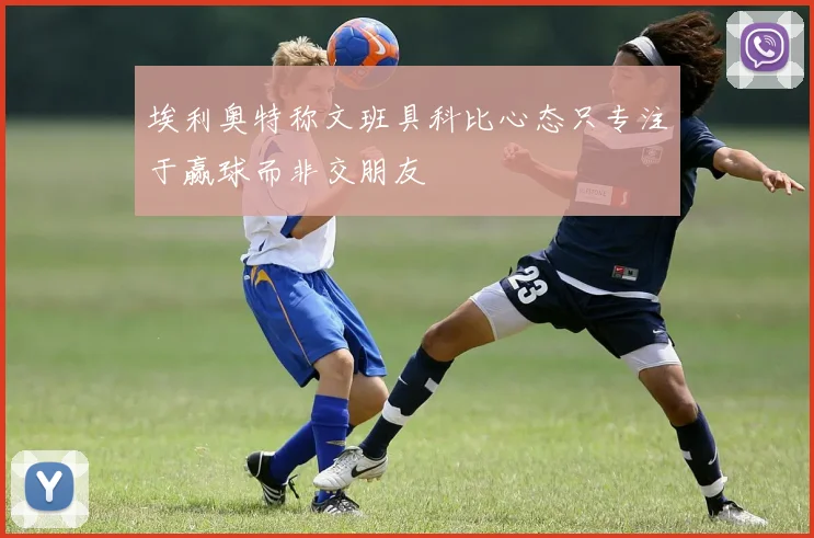 埃利奥特称文班具科比心态只专注于赢球而非交朋友