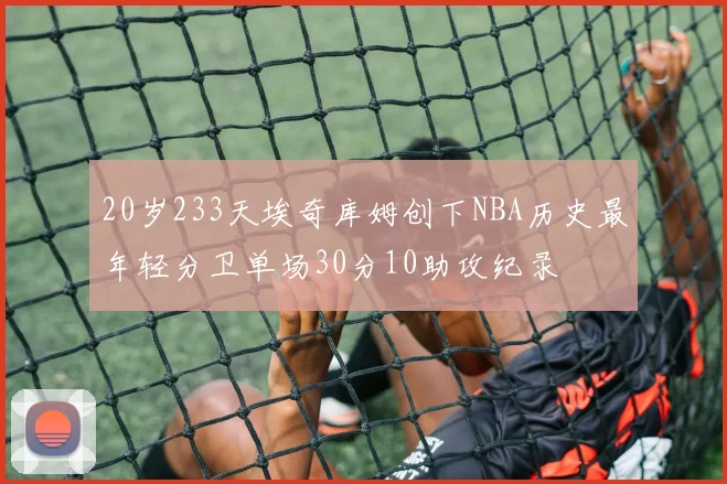 20岁233天埃奇库姆创下NBA历史最年轻分卫单场30分10助攻纪录