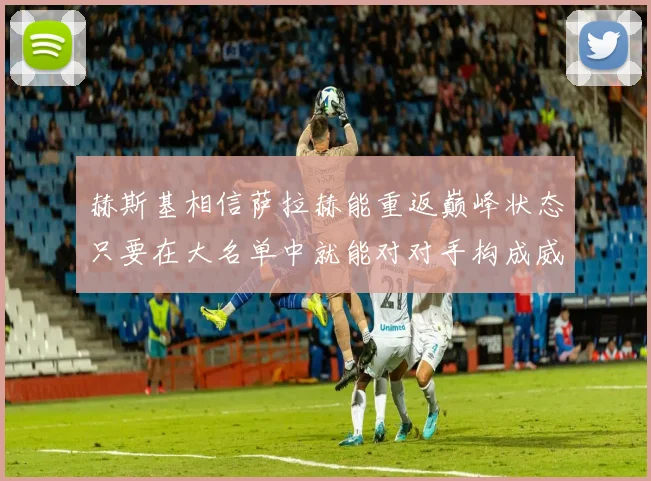 赫斯基相信萨拉赫能重返巅峰状态只要在大名单中就能对对手构成威胁