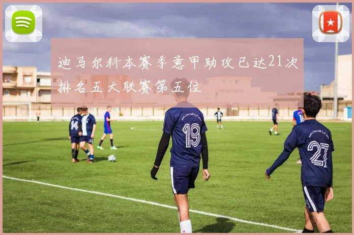 迪马尔科本赛季意甲助攻已达21次排名五大联赛第五位