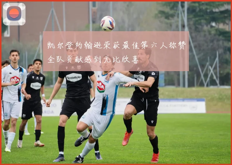 凯尔登约翰逊荣获最佳第六人称赞全队贡献感到无比欣喜