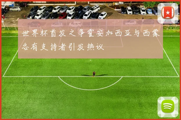 世界杯首发之争霍安加西亚与西蒙各有支持者引发热议