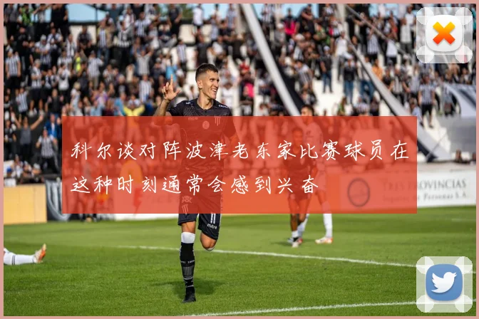 科尔谈对阵波津老东家比赛球员在这种时刻通常会感到兴奋