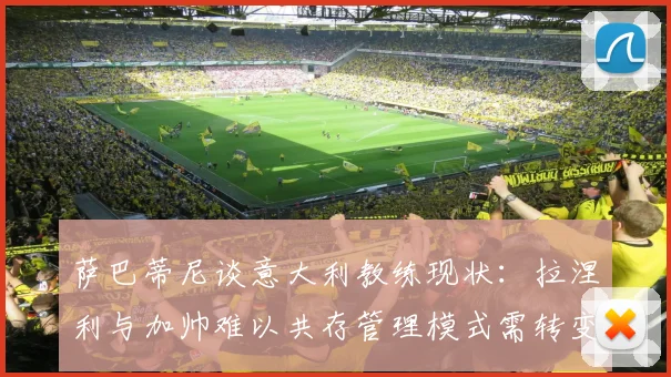 萨巴蒂尼谈意大利教练现状：拉涅利与加帅难以共存管理模式需转变