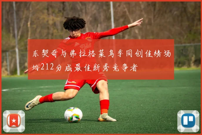 东契奇与弗拉格菜鸟季同创佳绩场均212分成最佳新秀竞争者