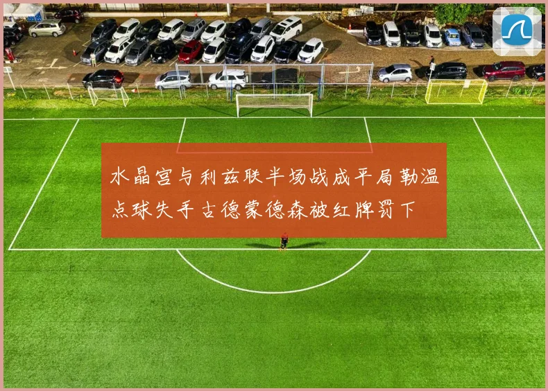 水晶宫与利兹联半场战成平局勒温点球失手古德蒙德森被红牌罚下