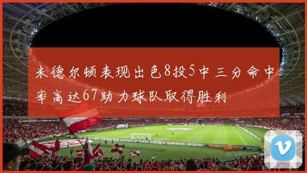 米德尔顿表现出色8投5中三分命中率高达67助力球队取得胜利