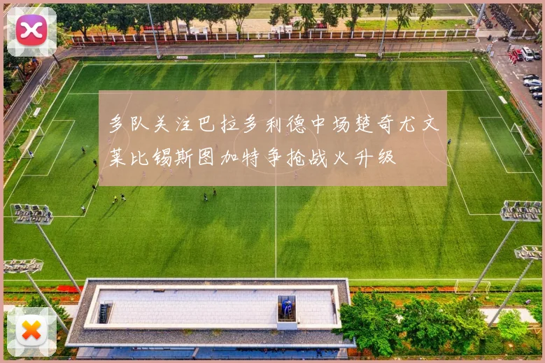 多队关注巴拉多利德中场楚奇尤文莱比锡斯图加特争抢战火升级