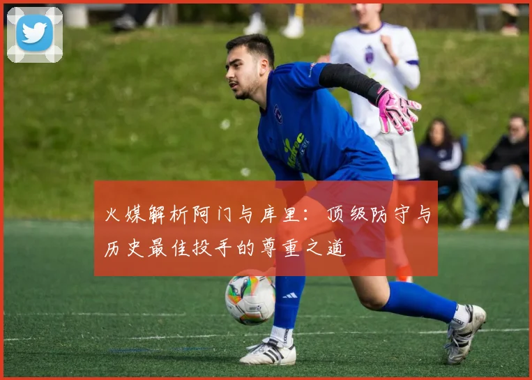 火媒解析阿门与库里：顶级防守与历史最佳投手的尊重之道