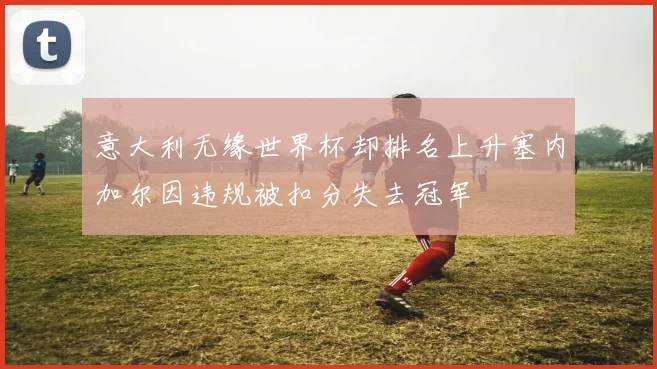 意大利无缘世界杯却排名上升塞内加尔因违规被扣分失去冠军