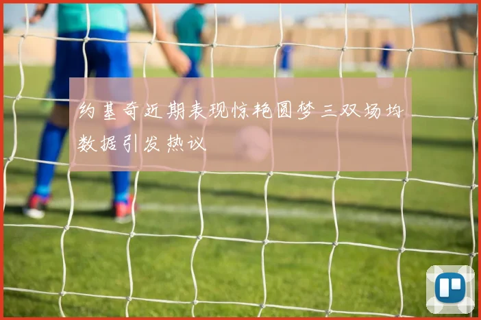 约基奇近期表现惊艳圆梦三双场均数据引发热议