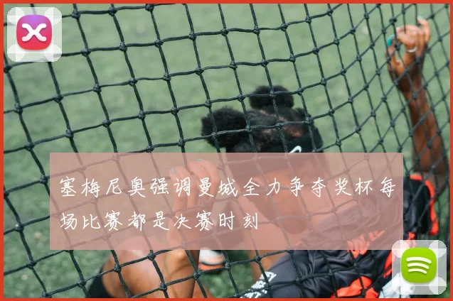 塞梅尼奥强调曼城全力争夺奖杯每场比赛都是决赛时刻