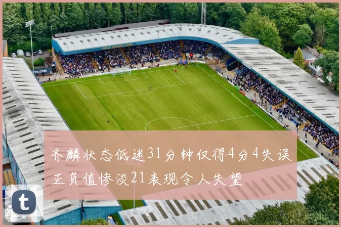 齐麟状态低迷31分钟仅得4分4失误正负值惨淡21表现令人失望