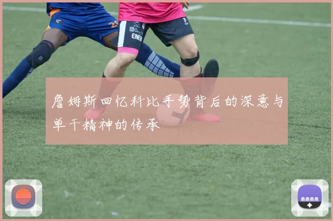 詹姆斯回忆科比手势背后的深意与单干精神的传承