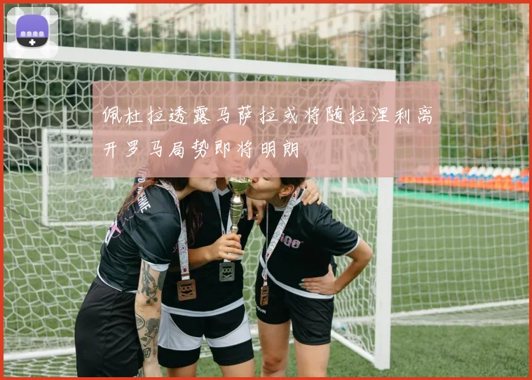 佩杜拉透露马萨拉或将随拉涅利离开罗马局势即将明朗